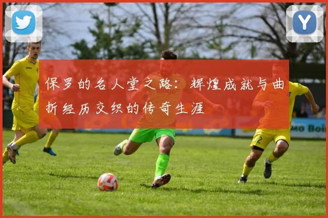 保罗的名人堂之路：辉煌成就与曲折经历交织的传奇生涯