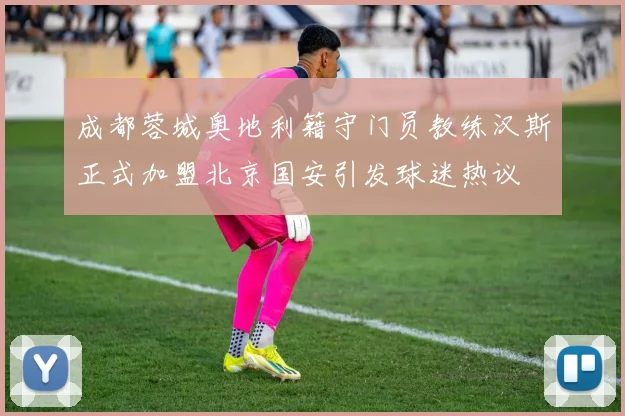 成都蓉城奥地利籍守门员教练汉斯正式加盟北京国安引发球迷热议