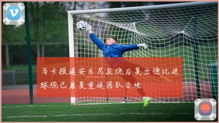 马卡报道安东尼发烧后复出德比进球现已康复重返团队合练