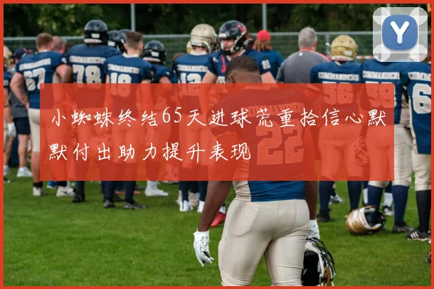 小蜘蛛终结65天进球荒重拾信心默默付出助力提升表现