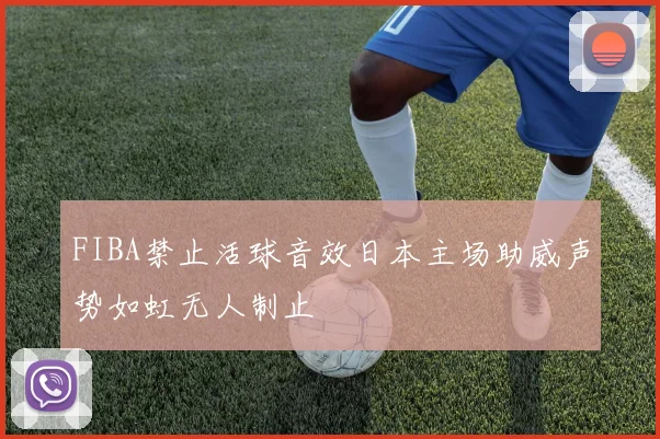 FIBA禁止活球音效日本主场助威声势如虹无人制止