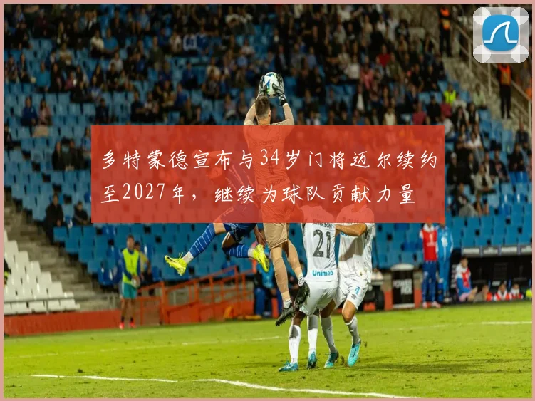 多特蒙德宣布与34岁门将迈尔续约至2027年，继续为球队贡献力量