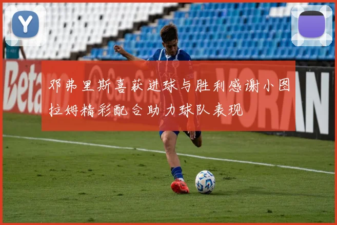 邓弗里斯喜获进球与胜利感谢小图拉姆精彩配合助力球队表现