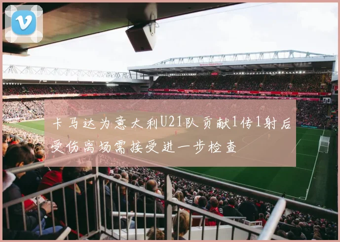 卡马达为意大利U21队贡献1传1射后受伤离场需接受进一步检查
