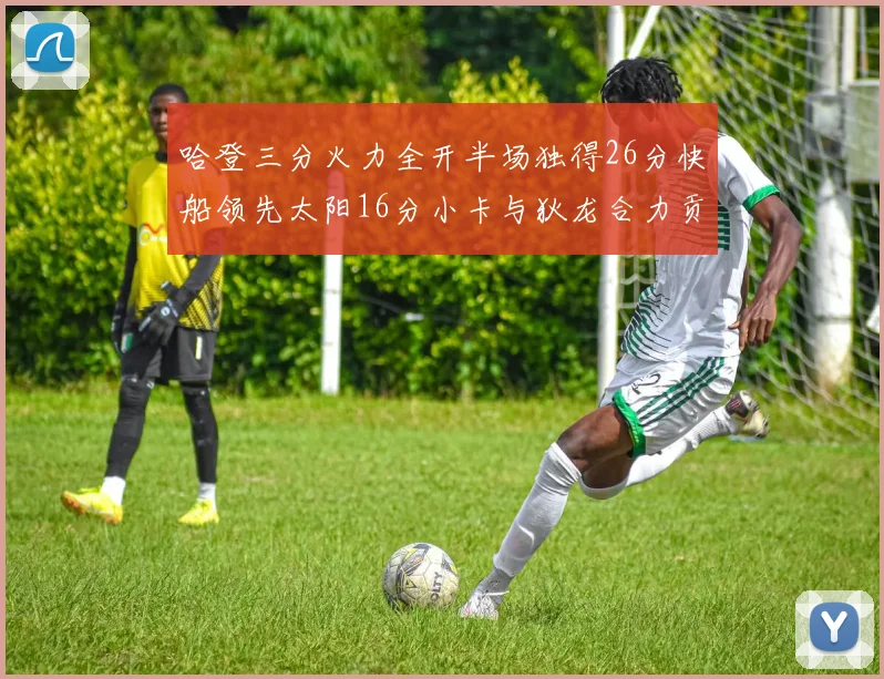 哈登三分火力全开半场独得26分快船领先太阳16分小卡与狄龙合力贡献28分