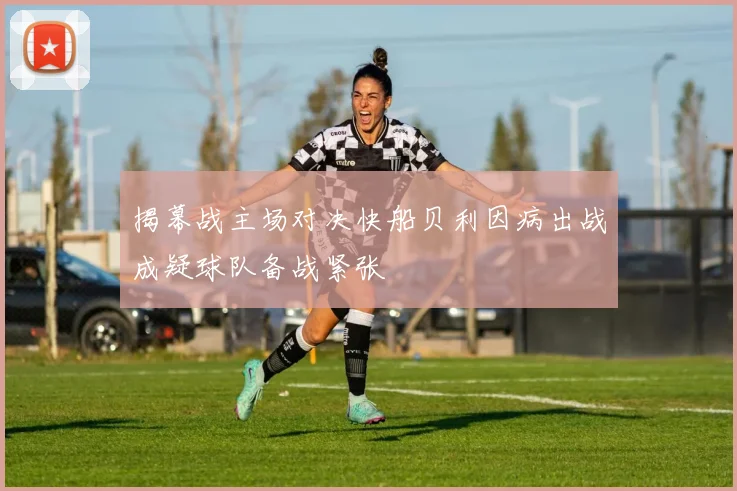揭幕战主场对决快船贝利因病出战成疑球队备战紧张