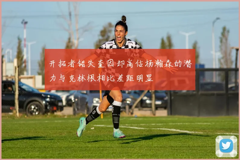 开拓者错失奎因却高估杨瀚森的潜力与克林根相比差距明显