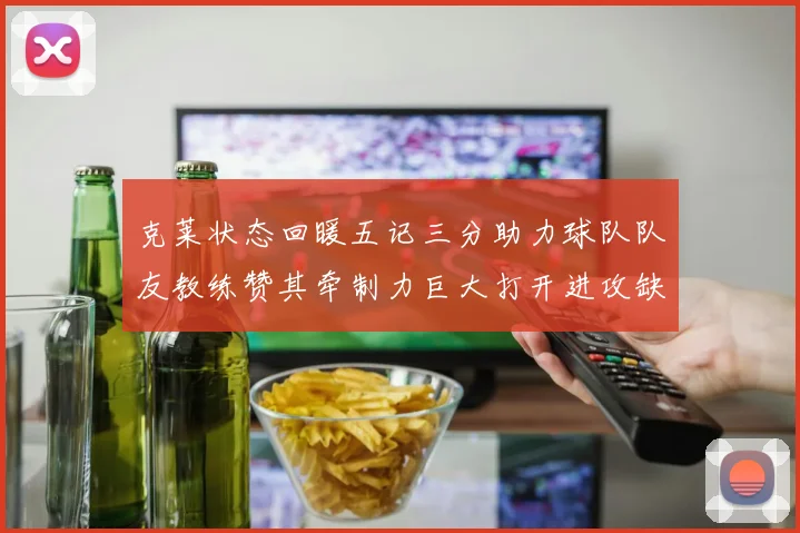 克莱状态回暖五记三分助力球队队友教练赞其牵制力巨大打开进攻缺口