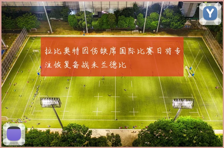拉比奥特因伤缺席国际比赛日将专注恢复备战米兰德比