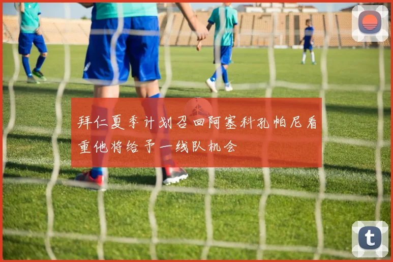 拜仁夏季计划召回阿塞科孔帕尼看重他将给予一线队机会