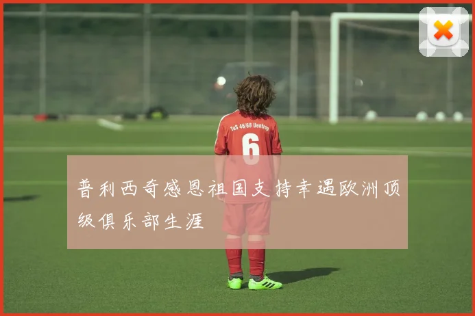 普利西奇感恩祖国支持幸遇欧洲顶级俱乐部生涯
