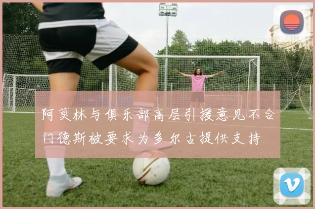 阿莫林与俱乐部高层引援意见不合门德斯被要求为多尔古提供支持