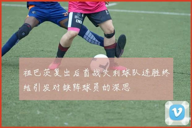 祖巴茨复出后首战失利球队连胜终结引发对缺阵球员的深思