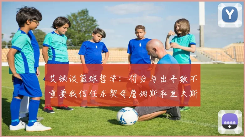 艾顿谈篮球哲学：得分与出手数不重要我信任东契奇詹姆斯和里夫斯的能力