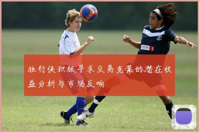 独行侠积极寻求交易克莱的潜在收益分析与市场反响