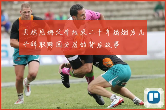 贝林厄姆父母结束二十年婚姻为儿子辞职跨国分居的背后故事