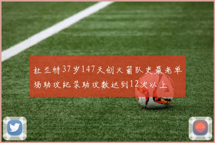 杜兰特37岁147天创火箭队史最老单场助攻纪录助攻数达到12次以上