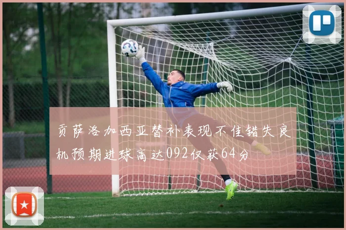 贡萨洛加西亚替补表现不佳错失良机预期进球高达092仅获64分