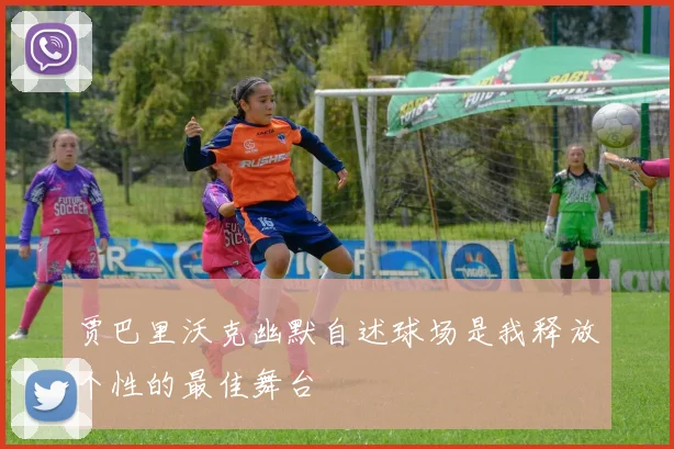 贾巴里沃克幽默自述球场是我释放个性的最佳舞台
