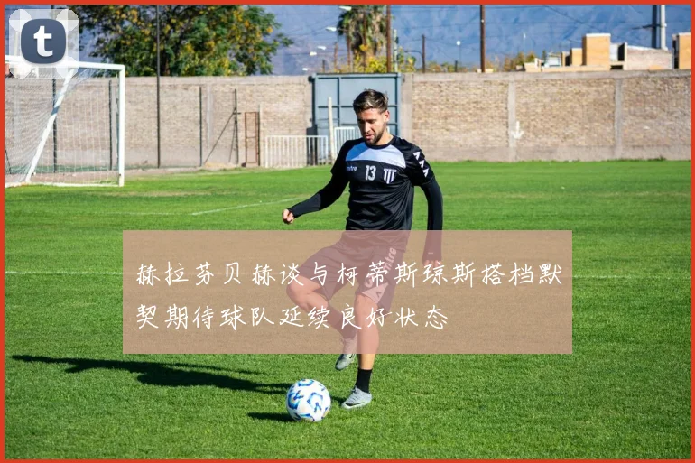 赫拉芬贝赫谈与柯蒂斯琼斯搭档默契期待球队延续良好状态