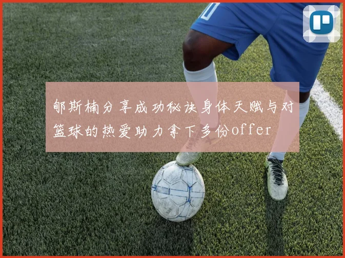 郇斯楠分享成功秘诀身体天赋与对篮球的热爱助力拿下多份offer