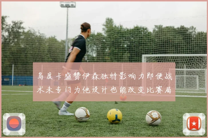 乌度卡盛赞伊森独特影响力即便战术未专门为他设计也能改变比赛局势