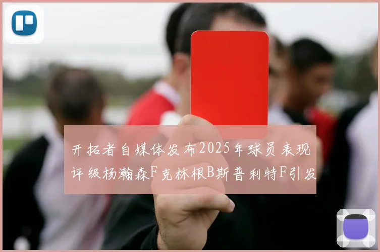开拓者自媒体发布2025年球员表现评级杨瀚森F克林根B斯普利特F引发热议