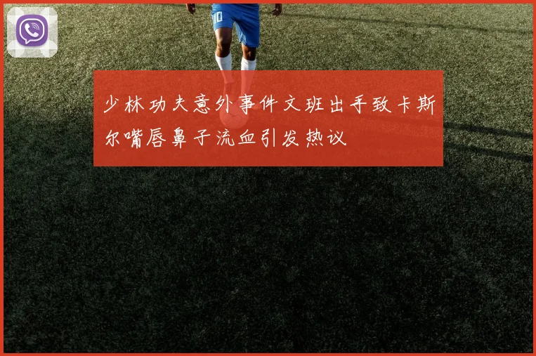 少林功夫意外事件文班出手致卡斯尔嘴唇鼻子流血引发热议
