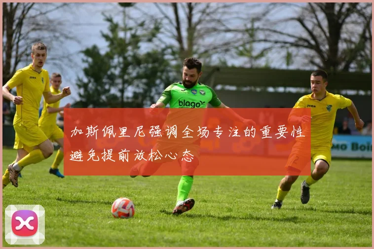 加斯佩里尼强调全场专注的重要性避免提前放松心态