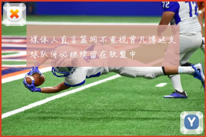 媒体人直言篮网不重视曾凡博这支球队何必继续留在联盟中