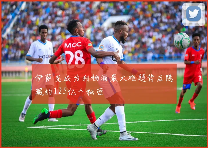 伊萨克成为利物浦最大难题背后隐藏的125亿个秘密