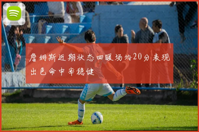 詹姆斯近期状态回暖场均20分表现出色命中率稳健