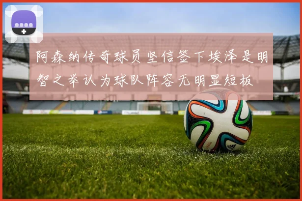 阿森纳传奇球员坚信签下埃泽是明智之举认为球队阵容无明显短板