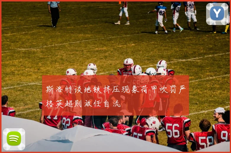 斯洛特谈地铁挤压现象荷甲吹罚严格英超则放任自流