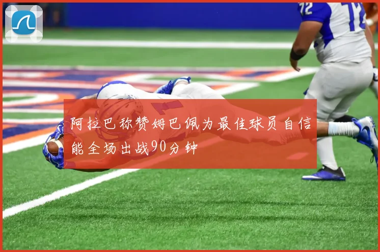阿拉巴称赞姆巴佩为最佳球员自信能全场出战90分钟