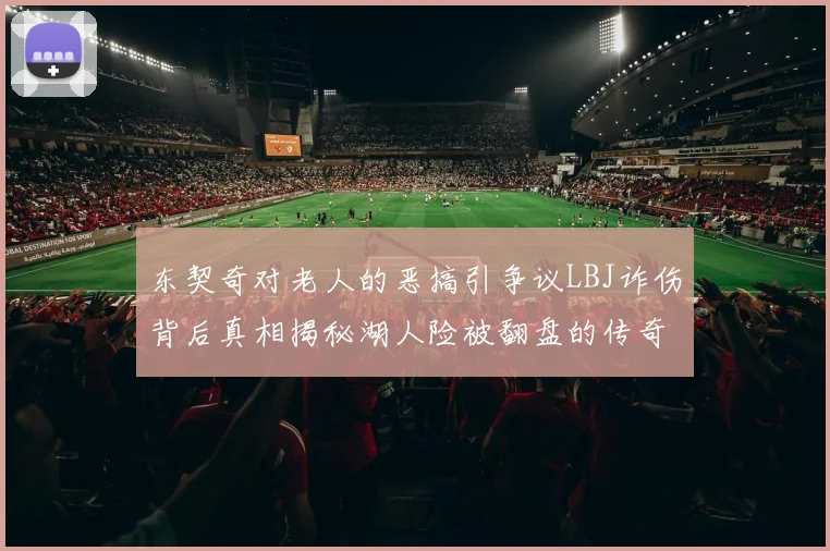 东契奇对老人的恶搞引争议LBJ诈伤背后真相揭秘湖人险被翻盘的传奇故事