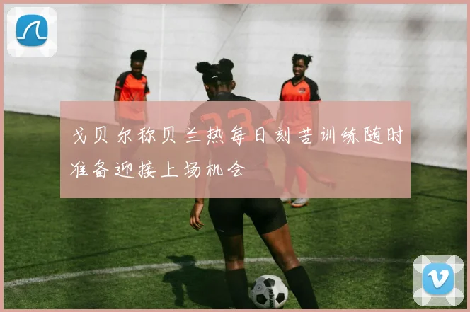 戈贝尔称贝兰热每日刻苦训练随时准备迎接上场机会