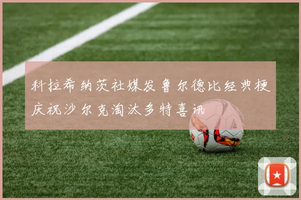 科拉希纳茨社媒发鲁尔德比经典梗庆祝沙尔克淘汰多特喜讯
