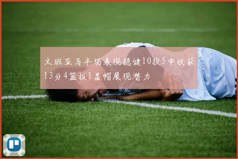 文班亚马半场表现稳健10投5中收获13分4篮板1盖帽展现潜力