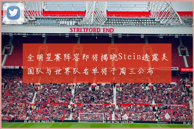 全明星赛阵容即将揭晓Stein透露美国队与世界队名单将于周三公布